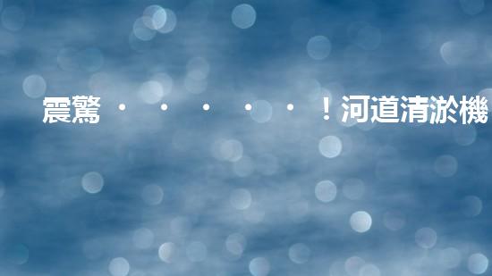 震驚！河道清淤機(jī)械設(shè)備表，好用嗎？